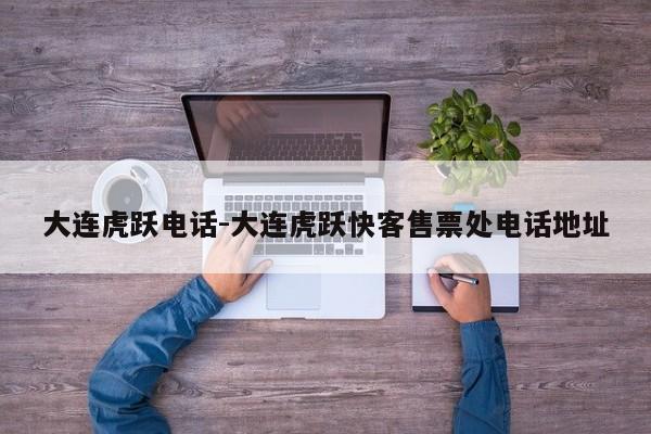 大连虎跃电话-大连虎跃快客售票处电话地址