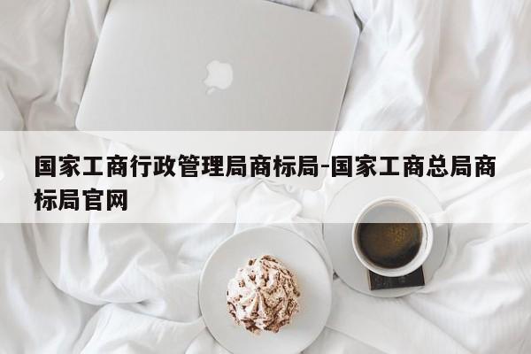 国家工商行政管理局商标局-国家工商总局商标局官网