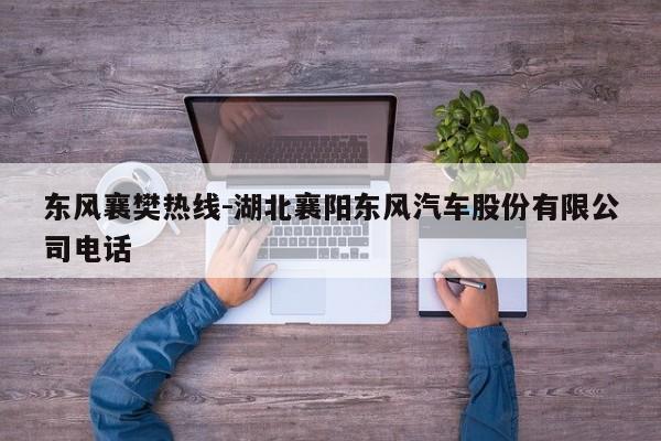 东风襄樊热线-湖北襄阳东风汽车股份有限公司电话