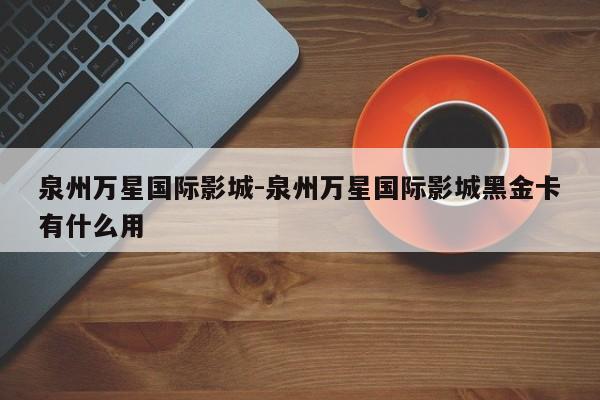 泉州万星国际影城-泉州万星国际影城黑金卡有什么用