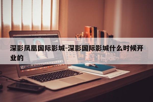 深影凤凰国际影城-深影国际影城什么时候开业的