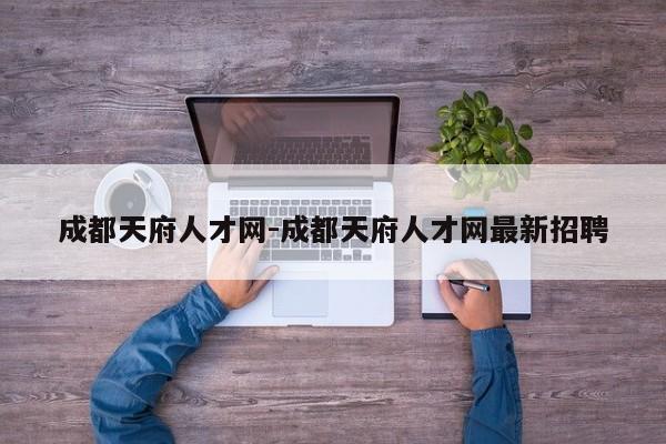 成都天府人才网-成都天府人才网最新招聘