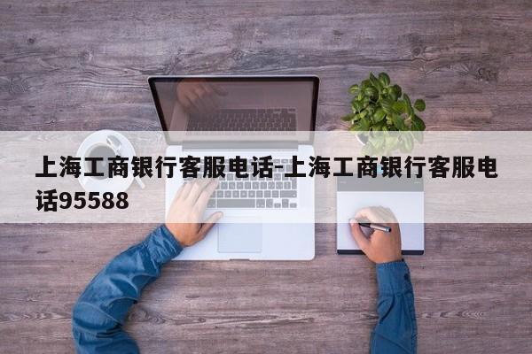 上海工商银行客服电话-上海工商银行客服电话95588
