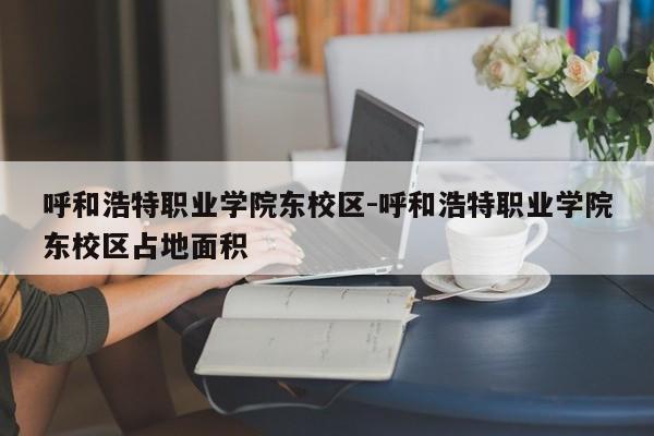 呼和浩特职业学院东校区-呼和浩特职业学院东校区占地面积