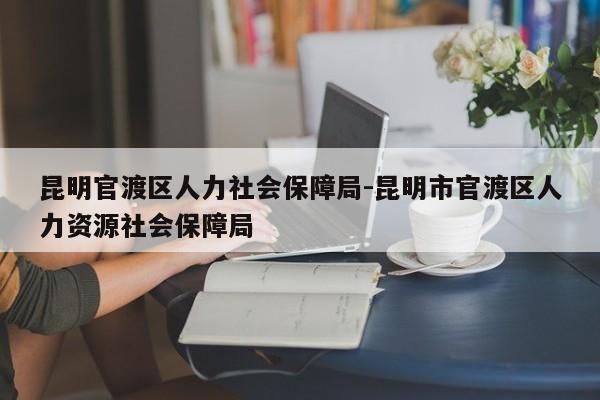 昆明官渡区人力社会保障局-昆明市官渡区人力资源社会保障局