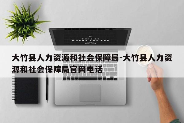 大竹县人力资源和社会保障局-大竹县人力资源和社会保障局官网电话
