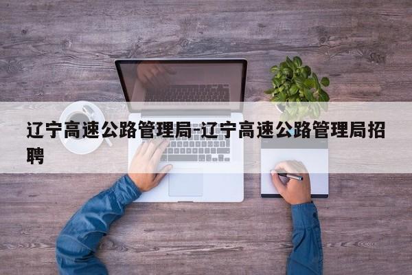 辽宁高速公路管理局-辽宁高速公路管理局招聘