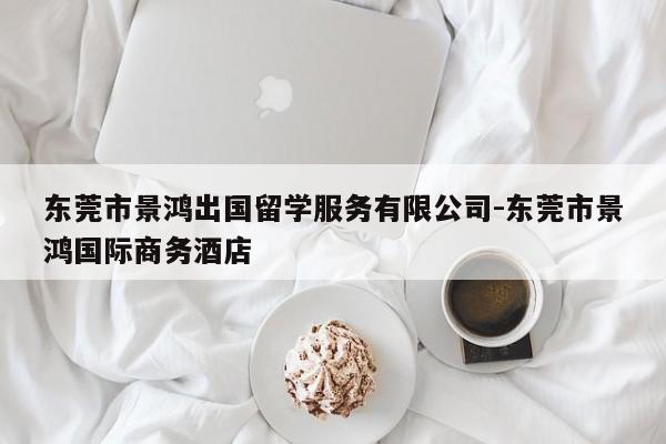 东莞市景鸿出国留学服务有限公司-东莞市景鸿国际商务酒店