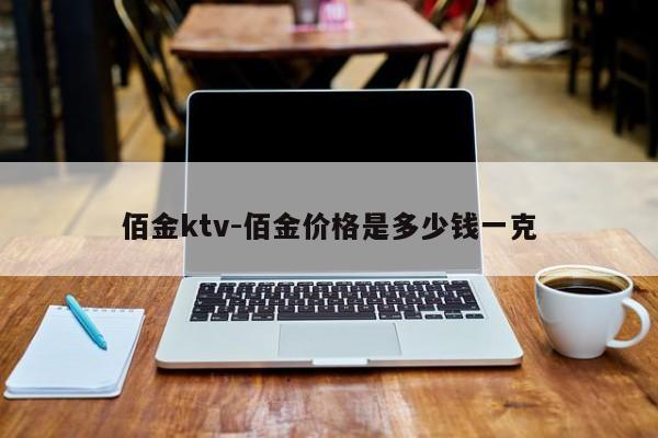 佰金ktv-佰金价格是多少钱一克