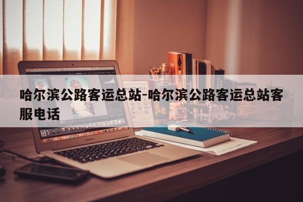 哈尔滨公路客运总站-哈尔滨公路客运总站客服电话