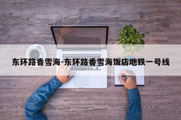 东环路香雪海-东环路香雪海饭店地铁一号线