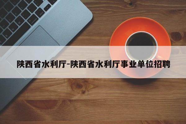 陕西省水利厅-陕西省水利厅事业单位招聘