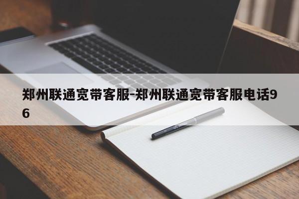 郑州联通宽带客服-郑州联通宽带客服电话96