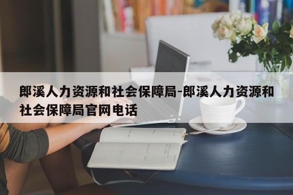 郎溪人力资源和社会保障局-郎溪人力资源和社会保障局官网电话