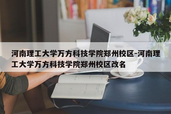 河南理工大学万方科技学院郑州校区-河南理工大学万方科技学院郑州校区改名