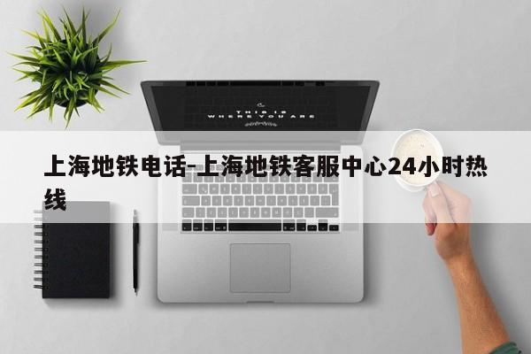 上海地铁电话-上海地铁客服中心24小时热线
