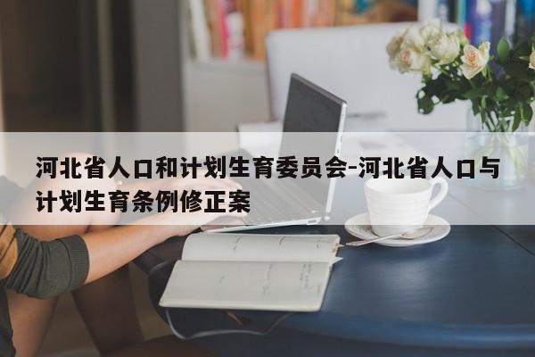 河北省人口和计划生育委员会-河北省人口与计划生育条例修正案
