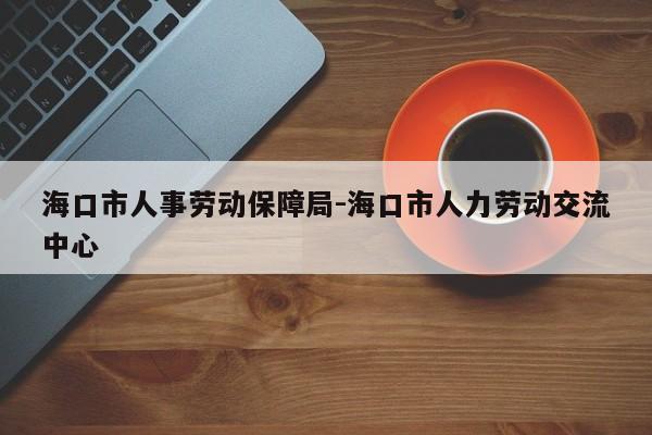 海口市人事劳动保障局-海口市人力劳动交流中心