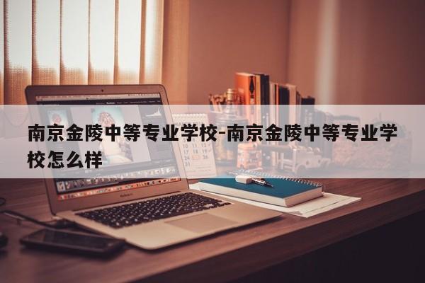 南京金陵中等专业学校-南京金陵中等专业学校怎么样