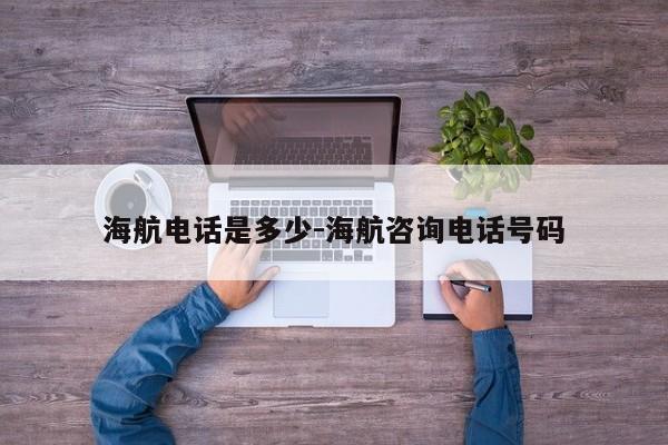 海航电话是多少-海航咨询电话号码