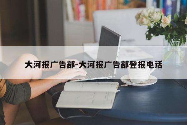 大河报广告部-大河报广告部登报电话