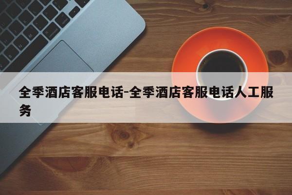 全季酒店客服电话-全季酒店客服电话人工服务