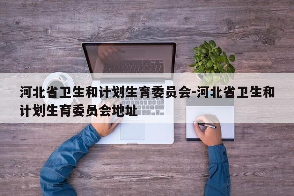 河北省卫生和计划生育委员会-河北省卫生和计划生育委员会地址