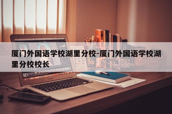 厦门外国语学校湖里分校-厦门外国语学校湖里分校校长