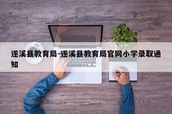 遂溪县教育局-遂溪县教育局官网小学录取通知