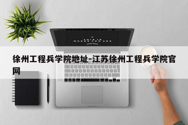 徐州工程兵学院地址-江苏徐州工程兵学院官网