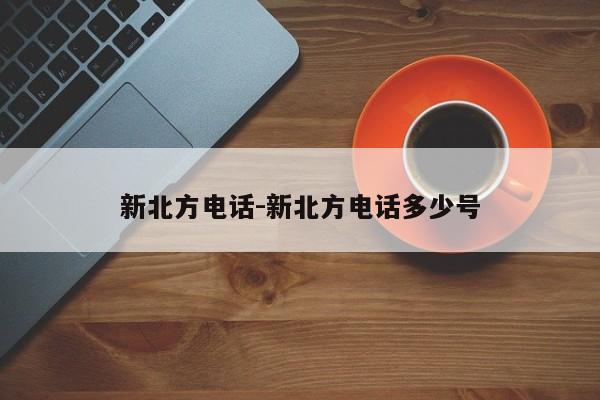 新北方电话-新北方电话多少号