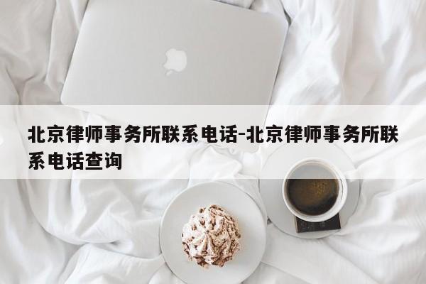 北京律师事务所联系电话-北京律师事务所联系电话查询