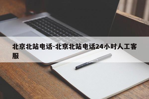 北京北站电话-北京北站电话24小时人工客服