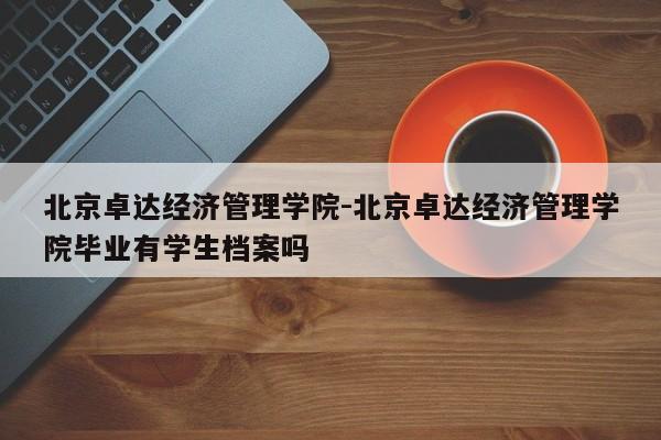北京卓达经济管理学院-北京卓达经济管理学院毕业有学生档案吗