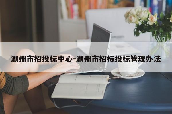 湖州市招投标中心-湖州市招标投标管理办法