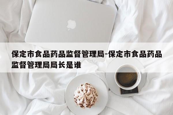 保定市食品药品监督管理局-保定市食品药品监督管理局局长是谁