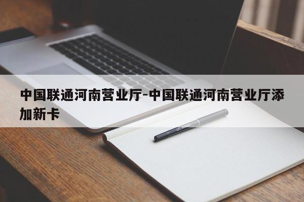 中国联通河南营业厅-中国联通河南营业厅添加新卡