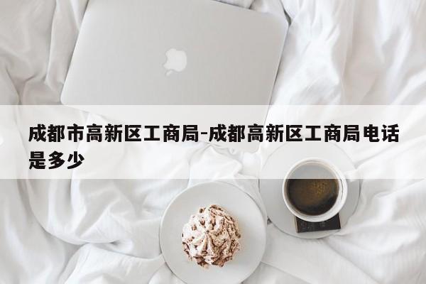 成都市高新区工商局-成都高新区工商局电话是多少