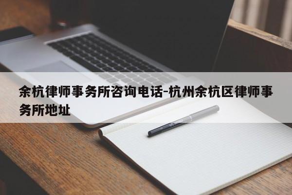 余杭律师事务所咨询电话-杭州余杭区律师事务所地址