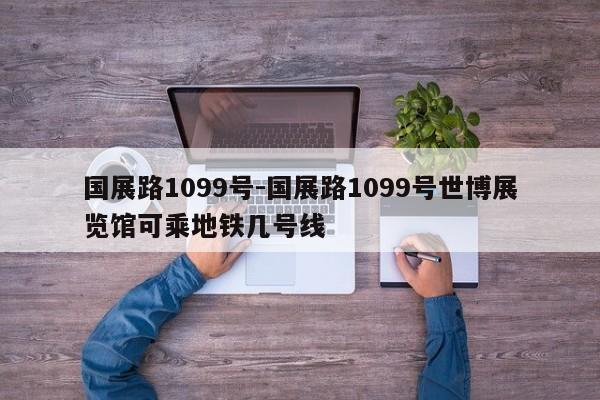 国展路1099号-国展路1099号世博展览馆可乘地铁几号线