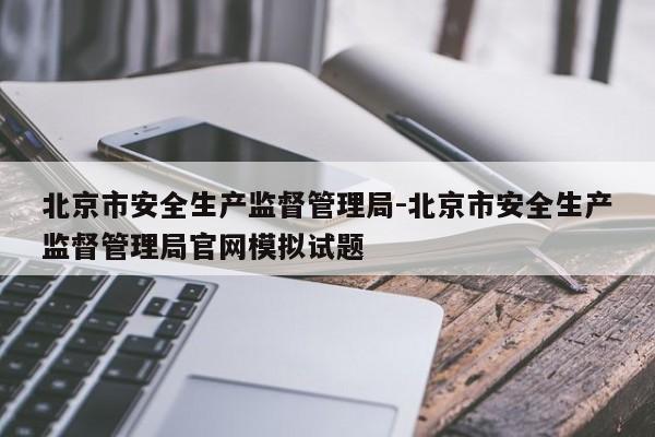 北京市安全生产监督管理局-北京市安全生产监督管理局官网模拟试题