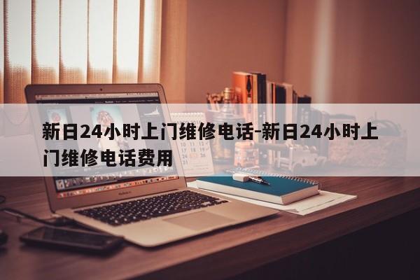 新日24小时上门维修电话-新日24小时上门维修电话费用