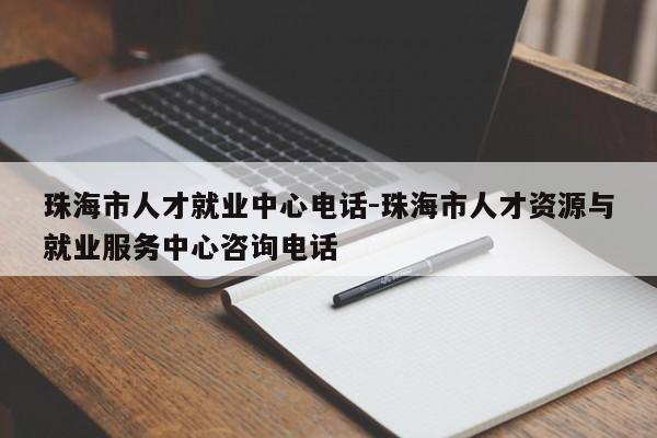 珠海市人才就业中心电话-珠海市人才资源与就业服务中心咨询电话