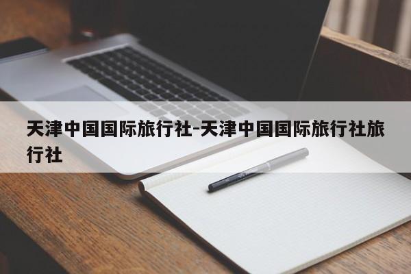天津中国国际旅行社-天津中国国际旅行社旅行社