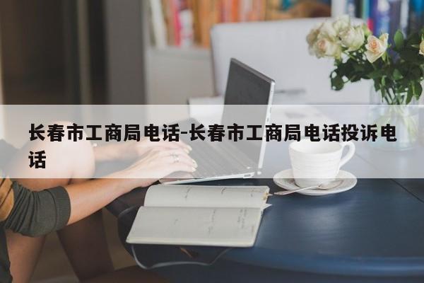 长春市工商局电话-长春市工商局电话投诉电话