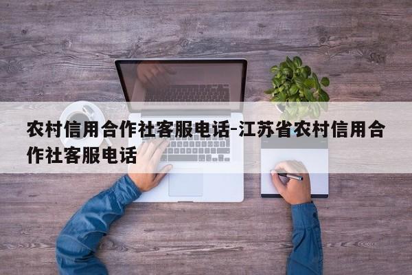 农村信用合作社客服电话-江苏省农村信用合作社客服电话