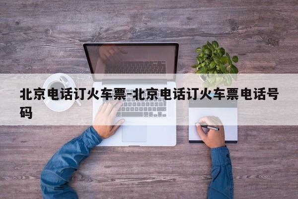 北京电话订火车票-北京电话订火车票电话号码