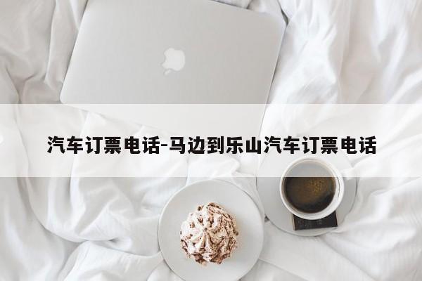 汽车订票电话-马边到乐山汽车订票电话