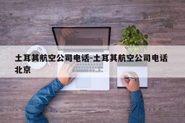 土耳其航空公司电话-土耳其航空公司电话 北京