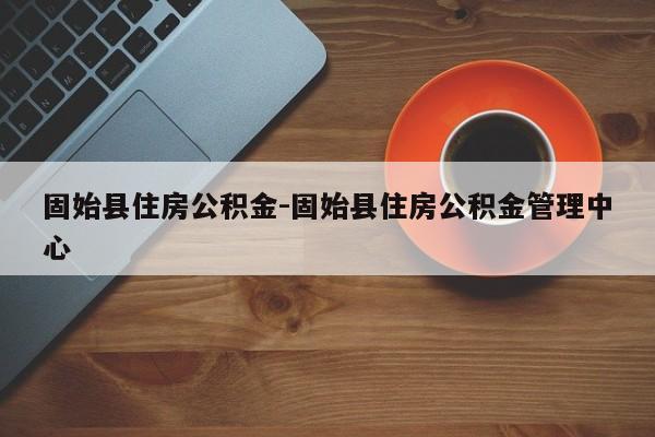 固始县住房公积金-固始县住房公积金管理中心